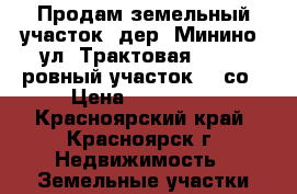 Продам земельный участок, дер. Минино, ул. Трактовая, № 68, ровный участок 10 со › Цена ­ 500 000 - Красноярский край, Красноярск г. Недвижимость » Земельные участки продажа   . Красноярский край,Красноярск г.